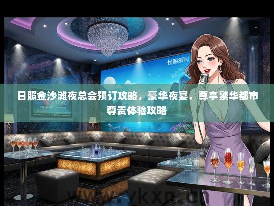 日照金沙滩夜总会预订攻略，豪华夜宴，尊享繁华都市尊贵体验攻略